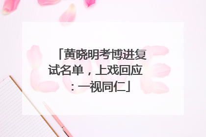 黄晓明考博进复试名单，上戏回应：一视同仁